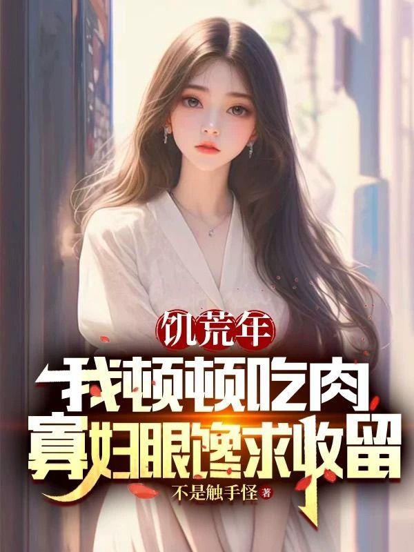 饥荒年我顿顿吃肉，寡妇眼馋求收留